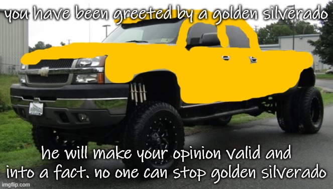 06_silverado full body reveal or something, ik it'sa me | you have been greeted by a golden silverado he will make your opinion valid and into a fact. no one can stop golden silverado | image tagged in 06_silverado full body reveal or something ik it'sa me | made w/ Imgflip meme maker