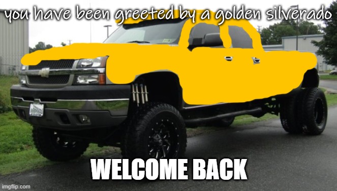 golden silverado | WELCOME BACK | image tagged in golden silverado | made w/ Imgflip meme maker