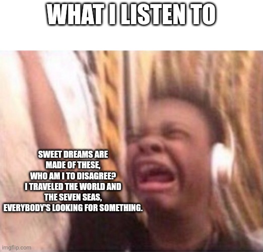 screaming kid witch headphones | WHAT I LISTEN TO SWEET DREAMS ARE MADE OF THESE,
WHO AM I TO DISAGREE?
I TRAVELED THE WORLD AND THE SEVEN SEAS,
EVERYBODY'S LOOKING FOR SOME | image tagged in screaming kid witch headphones | made w/ Imgflip meme maker