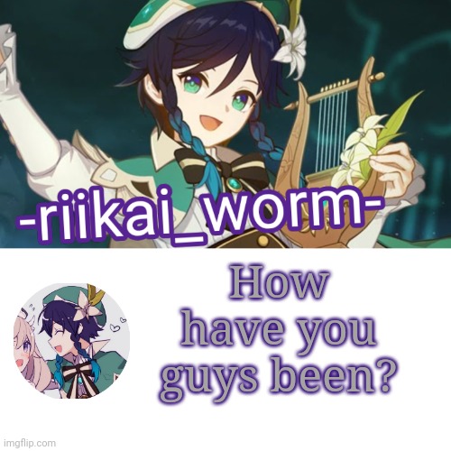 Also im sorry for leaving without saying anything | How have you guys been? | image tagged in -riikai_worm- venti tempppp | made w/ Imgflip meme maker