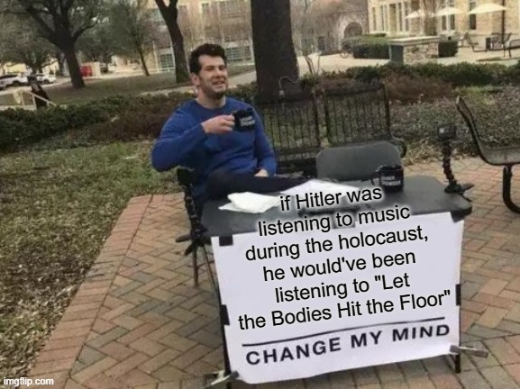 i did so on beat a furry day | if Hitler was listening to music during the holocaust, he would've been listening to "Let the Bodies Hit the Floor" | image tagged in memes,change my mind | made w/ Imgflip meme maker