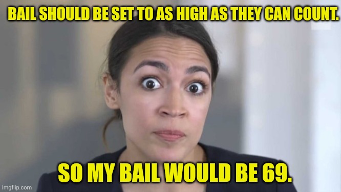 Crazy Alexandria Ocasio-Cortez | BAIL SHOULD BE SET TO AS HIGH AS THEY CAN COUNT. SO MY BAIL WOULD BE 69. | image tagged in crazy alexandria ocasio-cortez | made w/ Imgflip meme maker