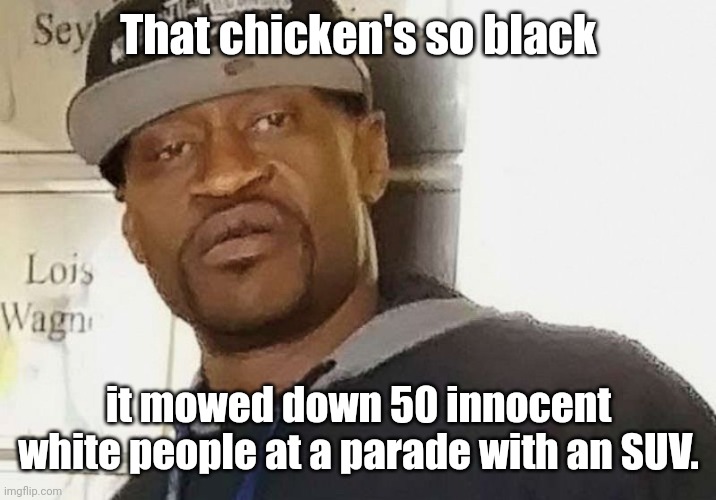 Fentanyl floyd | That chicken's so black it mowed down 50 innocent white people at a parade with an SUV. | image tagged in fentanyl floyd | made w/ Imgflip meme maker