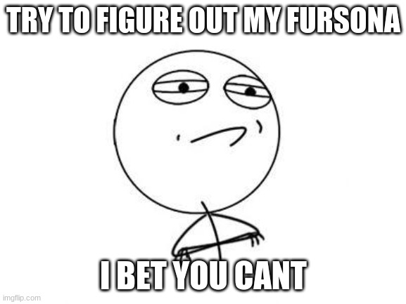 i bet you cant | TRY TO FIGURE OUT MY FURSONA; I BET YOU CANT | image tagged in memes,challenge accepted rage face,i,bet,you,cant | made w/ Imgflip meme maker
