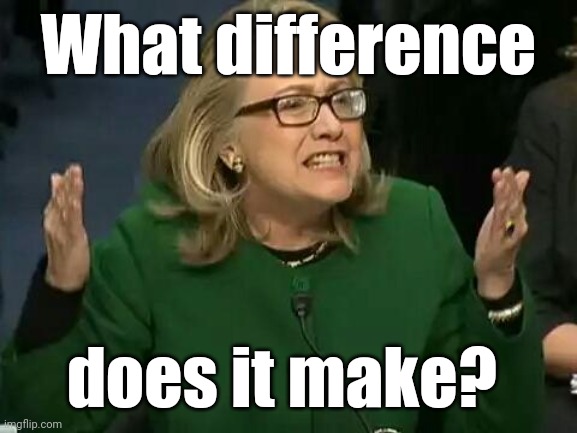 hillary what difference does it make | What difference does it make? | image tagged in hillary what difference does it make | made w/ Imgflip meme maker