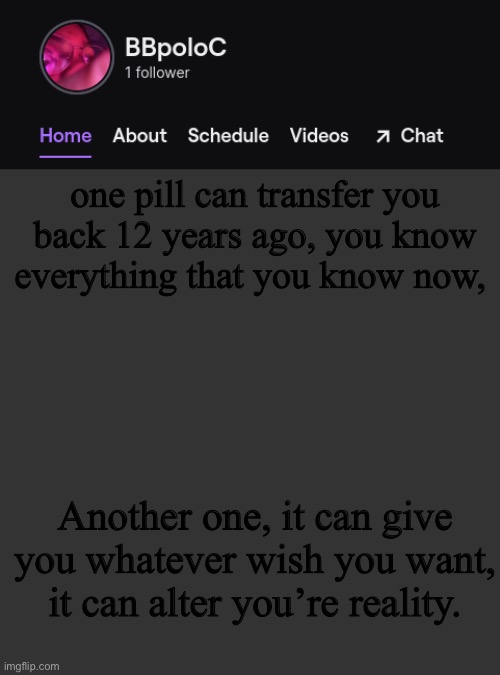 what do you c h o s e | one pill can transfer you back 12 years ago, you know everything that you know now, Another one, it can give you whatever wish you want, it can alter you’re reality. | image tagged in twitch template | made w/ Imgflip meme maker