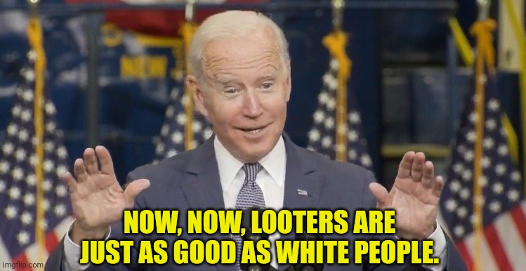 Cocky joe biden | NOW, NOW, LOOTERS ARE JUST AS GOOD AS WHITE PEOPLE. | image tagged in cocky joe biden | made w/ Imgflip meme maker