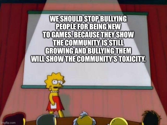 Looking at you, League of Legends | WE SHOULD STOP BULLYING PEOPLE FOR BEING NEW TO GAMES. BECAUSE THEY SHOW THE COMMUNITY IS STILL GROWING AND BULLYING THEM WILL SHOW THE COMMUNITY’S TOXICITY. | image tagged in lisa simson presentation | made w/ Imgflip meme maker
