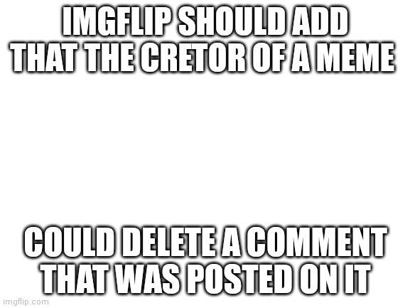 Pleas | IMGFLIP SHOULD ADD THAT THE CRETOR OF A MEME; COULD DELETE A COMMENT THAT WAS POSTED ON IT | image tagged in blank white template | made w/ Imgflip meme maker
