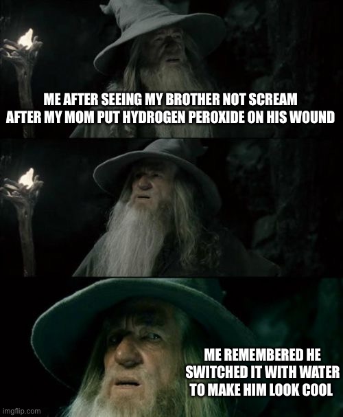 Confused Gandalf Meme | ME AFTER SEEING MY BROTHER NOT SCREAM AFTER MY MOM PUT HYDROGEN PEROXIDE ON HIS WOUND; ME REMEMBERED HE SWITCHED IT WITH WATER TO MAKE HIM LOOK COOL | image tagged in memes,confused gandalf | made w/ Imgflip meme maker