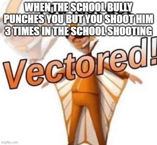 You just got vectored | WHEN THE SCHOOL BULLY PUNCHES YOU BUT YOU SHOOT HIM 3 TIMES IN THE SCHOOL SHOOTING | image tagged in you just got vectored | made w/ Imgflip meme maker
