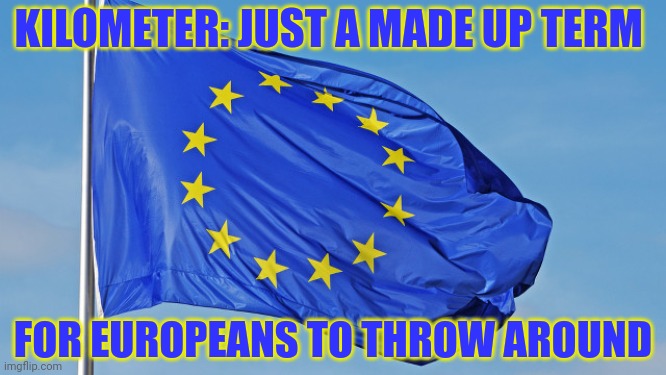 The European Union | KILOMETER: JUST A MADE UP TERM FOR EUROPEANS TO THROW AROUND | image tagged in the european union | made w/ Imgflip meme maker