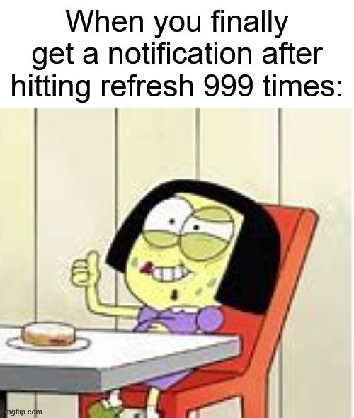 Tilly's Sanity Broken | When you finally get a notification after hitting refresh 999 times: | image tagged in tilly's sanity broken,memes | made w/ Imgflip meme maker