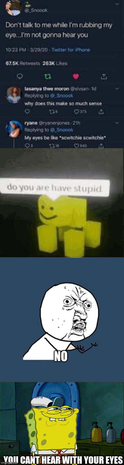 Lol | NO; YOU CANT HEAR WITH YOUR EYES | image tagged in do you are have stupid,memes,y u no,don't you squidward | made w/ Imgflip meme maker