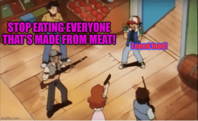 Ash Ketchum gets guns pointed at him | STOP EATING EVERYONE THAT'S MADE FROM MEAT! I need food! | image tagged in ash ketchum gets guns pointed at him | made w/ Imgflip meme maker