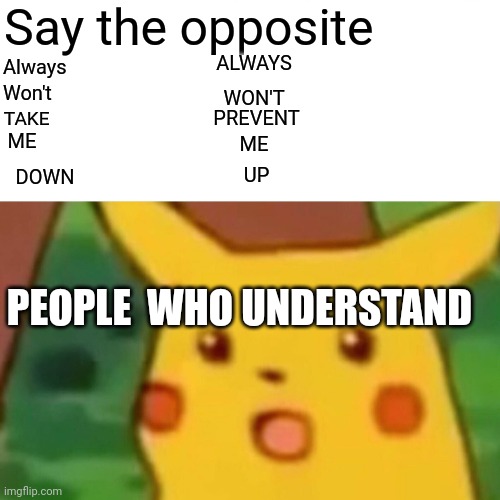 The trickster | Say the opposite; DOWN; ALWAYS; WON'T; Always; ME; PREVENT; TAKE; Won't; ME; UP; PEOPLE  WHO UNDERSTAND | image tagged in memes,surprised pikachu | made w/ Imgflip meme maker