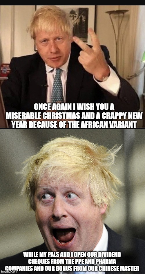 ONCE AGAIN I WISH YOU A MISERABLE CHRISTMAS AND A CRAPPY NEW YEAR BECAUSE OF THE AFRICAN VARIANT; WHILE MY PALS AND I OPEN OUR DIVIDEND CHEQUES FROM THE PPE AND PHARMA COMPANIES AND OUR BONUS FROM OUR CHINESE MASTER | image tagged in boris johnson | made w/ Imgflip meme maker