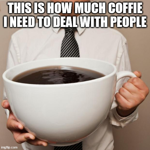 giant coffee |  THIS IS HOW MUCH COFFIE I NEED TO DEAL WITH PEOPLE | image tagged in giant coffee | made w/ Imgflip meme maker