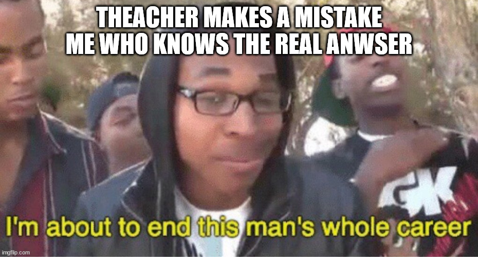 Im about to end this mans whole career meme | THEACHER MAKES A MISTAKE ME WHO KNOWS THE REAL ANWSER | image tagged in im about to end this mans whole career meme | made w/ Imgflip meme maker