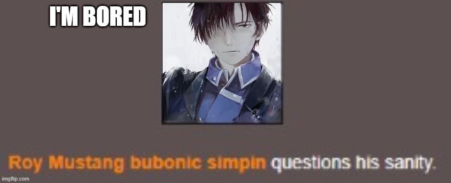 Roy Mustang Questions his sanity | I'M BORED | image tagged in roy mustang questions his sanity | made w/ Imgflip meme maker