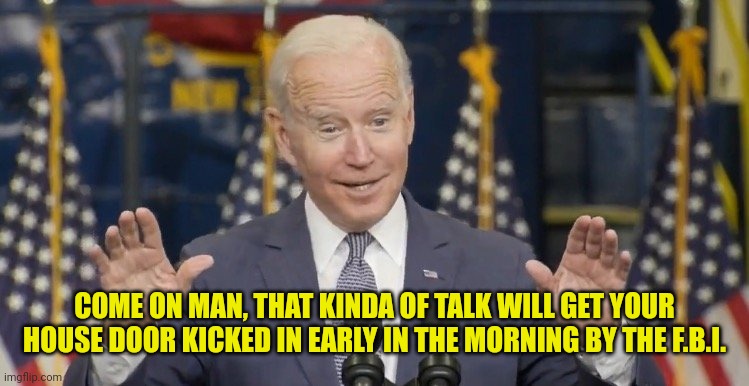 Cocky joe biden | COME ON MAN, THAT KINDA OF TALK WILL GET YOUR HOUSE DOOR KICKED IN EARLY IN THE MORNING BY THE F.B.I. | image tagged in cocky joe biden | made w/ Imgflip meme maker