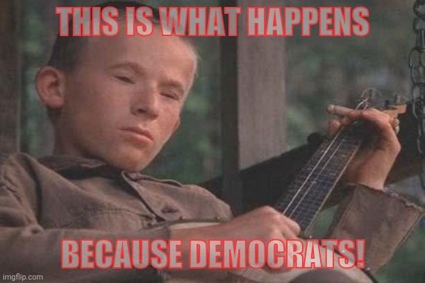 Deliverance Banjo | THIS IS WHAT HAPPENS BECAUSE DEMOCRATS! | image tagged in deliverance banjo | made w/ Imgflip meme maker
