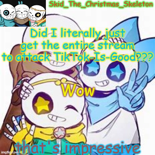 This is like the 2nd time I've ever done that- | Did I literally just get the entire stream to attack TikTok-Is-Good??? Wow; that's impressive | image tagged in skid's star sans temp | made w/ Imgflip meme maker