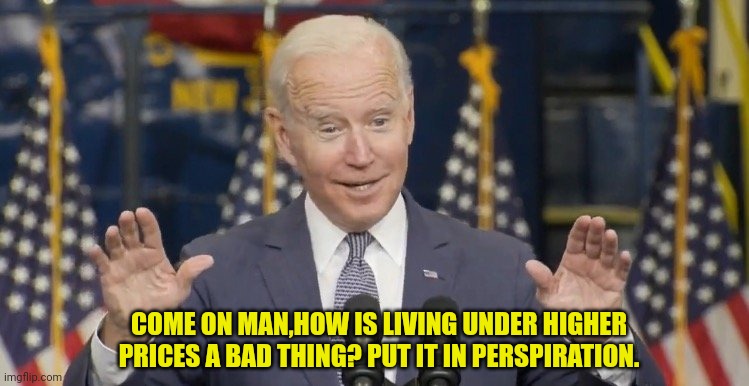 Cocky joe biden | COME ON MAN,HOW IS LIVING UNDER HIGHER PRICES A BAD THING? PUT IT IN PERSPIRATION. | image tagged in cocky joe biden | made w/ Imgflip meme maker