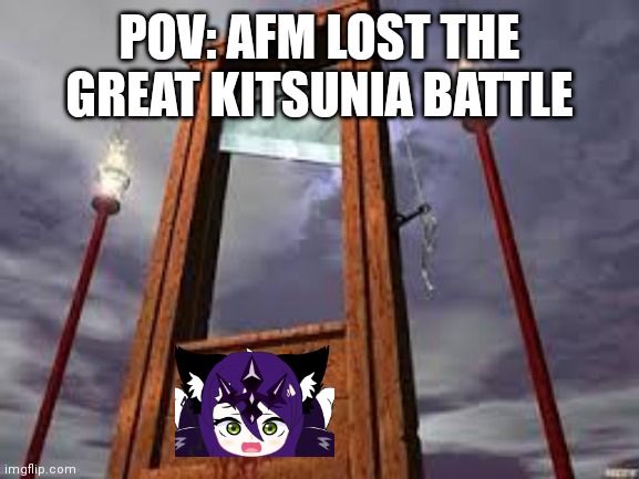 guillotine | POV: AFM LOST THE GREAT KITSUNIA BATTLE | image tagged in guillotine | made w/ Imgflip meme maker