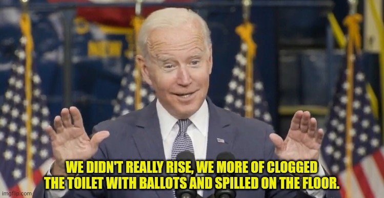 Cocky joe biden | WE DIDN'T REALLY RISE, WE MORE OF CLOGGED THE TOILET WITH BALLOTS AND SPILLED ON THE FLOOR. | image tagged in cocky joe biden | made w/ Imgflip meme maker
