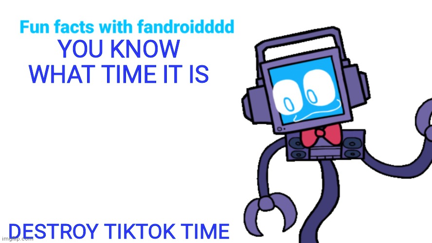 Fun facts with fandroid | YOU KNOW WHAT TIME IT IS; DESTROY TIKTOK TIME | image tagged in fun facts with fandroid | made w/ Imgflip meme maker