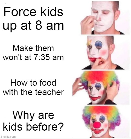 The kid that you're teacher | Force kids up at 8 am; Make them won't at 7:35 am; How to food with the teacher; Why are kids before? | image tagged in memes,clown applying makeup | made w/ Imgflip meme maker