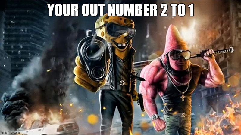 badass spongebob & patrick | YOUR OUT NUMBER 2 TO 1 | image tagged in badass spongebob patrick | made w/ Imgflip meme maker