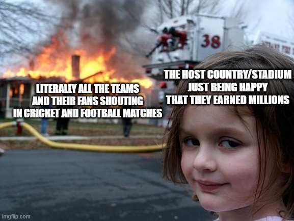 Disaster Girl | THE HOST COUNTRY/STADIUM JUST BEING HAPPY THAT THEY EARNED MILLIONS; LITERALLY ALL THE TEAMS AND THEIR FANS SHOUTING IN CRICKET AND FOOTBALL MATCHES | image tagged in memes,disaster girl | made w/ Imgflip meme maker