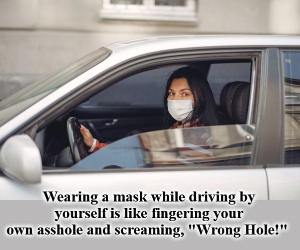 Wearing a mask while driving by yourself is like.... | Wearing a mask while driving by yourself is like fingering your own asshole and screaming, "Wrong Hole!" | image tagged in masks,covidiots,wrong hole,finger yourself | made w/ Imgflip meme maker
