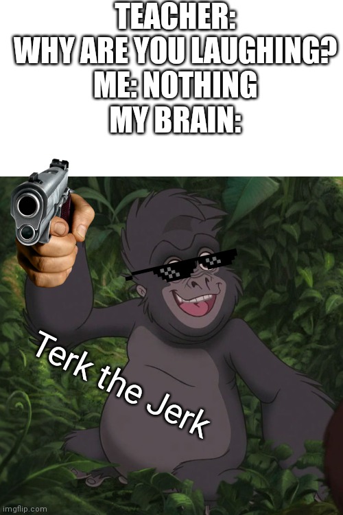 TEACHER: WHY ARE YOU LAUGHING?
ME: NOTHING
MY BRAIN:; Terk the Jerk | image tagged in disney,tarzan | made w/ Imgflip meme maker