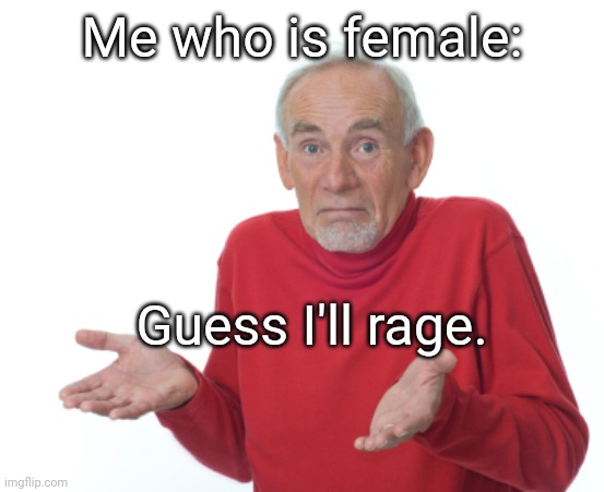 Guess I'll die  | Me who is female: Guess I'll rage. | image tagged in guess i'll die | made w/ Imgflip meme maker