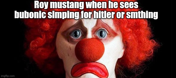 sad clown | Roy mustang when he sees bubonic simping for hitler or smthing | image tagged in sad clown | made w/ Imgflip meme maker