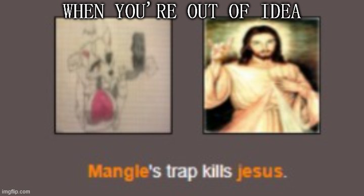 lmao | WHEN YOU'RE OUT OF IDEA | image tagged in mangle's trap kill jesus | made w/ Imgflip meme maker