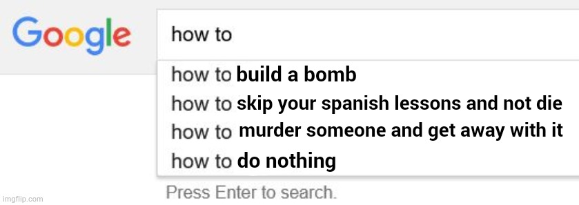 Google Search | build a bomb; skip your spanish lessons and not die; murder someone and get away with it; do nothing | image tagged in google search | made w/ Imgflip meme maker