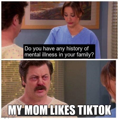 This is true | MY MOM LIKES TIKTOK | image tagged in do you have any history of mental ilness in your family | made w/ Imgflip meme maker
