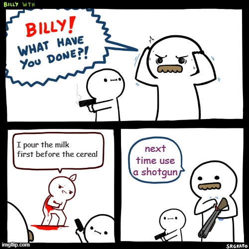 Billy, What Have You Done | I pour the milk first before the cereal; next time use a shotgun | image tagged in billy what have you done | made w/ Imgflip meme maker