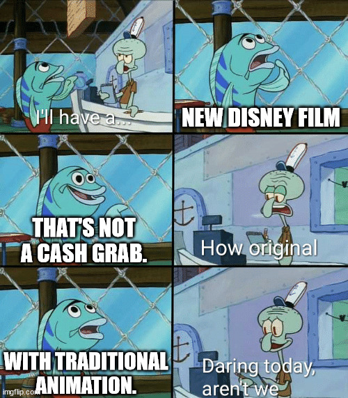 Daring today, aren't we squidward | NEW DISNEY FILM; THAT'S NOT A CASH GRAB. WITH TRADITIONAL ANIMATION. | image tagged in daring today aren't we squidward | made w/ Imgflip meme maker