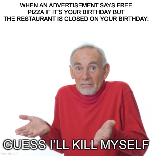 It sucks when that happens, especially when the pizza is so good | WHEN AN ADVERTISEMENT SAYS FREE PIZZA IF IT’S YOUR BIRTHDAY BUT THE RESTAURANT IS CLOSED ON YOUR BIRTHDAY:; GUESS I’LL KILL MYSELF | image tagged in guess i'll die | made w/ Imgflip meme maker