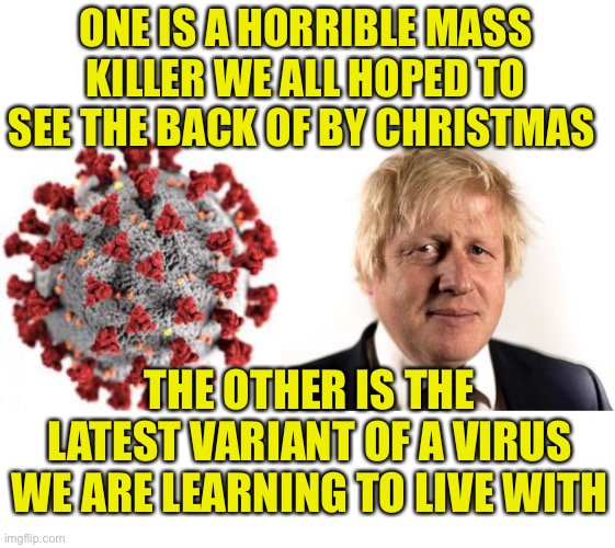 Which is worst? No contest ! | ONE IS A HORRIBLE MASS KILLER WE ALL HOPED TO SEE THE BACK OF BY CHRISTMAS; THE OTHER IS THE LATEST VARIANT OF A VIRUS WE ARE LEARNING TO LIVE WITH | image tagged in boris johnson,covid,uk,political,satire | made w/ Imgflip meme maker