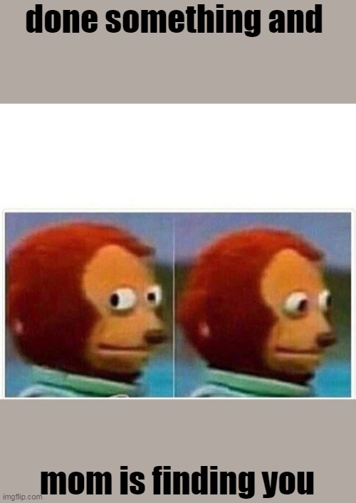 monkey | done something and; mom is finding you | image tagged in memes,monkey puppet | made w/ Imgflip meme maker