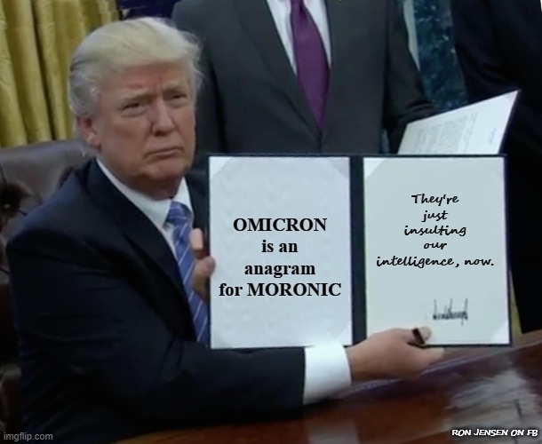 AGAIN? |  They're just insulting our intelligence, now. OMICRON is an anagram for MORONIC; RON JENSEN ON FB | image tagged in trump bill signing,covid-19,covidiots,covid,president trump,donald trump | made w/ Imgflip meme maker