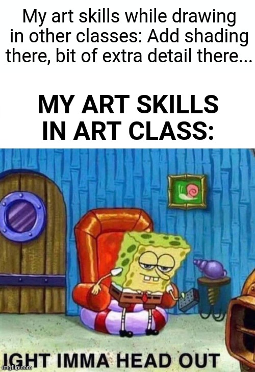 Spongebob Ight Imma Head Out Meme | My art skills while drawing in other classes: Add shading there, bit of extra detail there... MY ART SKILLS IN ART CLASS: | image tagged in memes,spongebob ight imma head out | made w/ Imgflip meme maker
