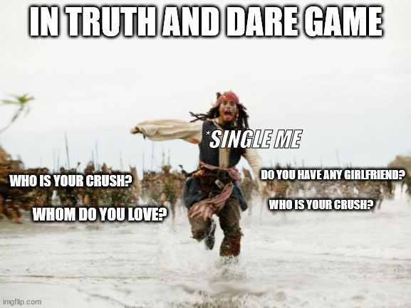 Proud Single | IN TRUTH AND DARE GAME; *SINGLE ME; DO YOU HAVE ANY GIRLFRIEND? WHO IS YOUR CRUSH? WHO IS YOUR CRUSH? WHOM DO YOU LOVE? | image tagged in memes,jack sparrow being chased,love,single,relationship | made w/ Imgflip meme maker