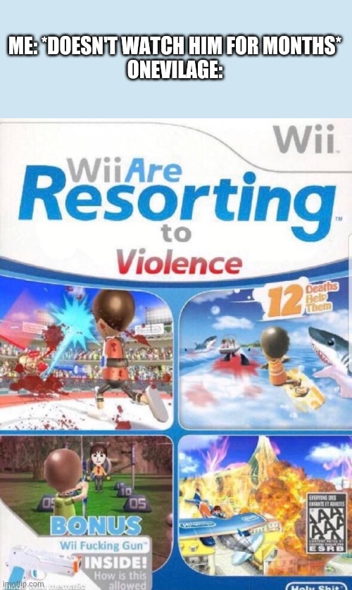 Wii are resorting to violence (better quality) | ME: *DOESN'T WATCH HIM FOR MONTHS*
ONEVILAGE: | image tagged in wii are resorting to violence better quality | made w/ Imgflip meme maker